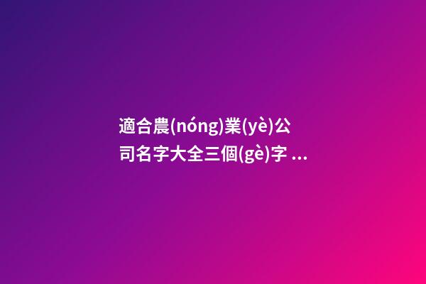 適合農(nóng)業(yè)公司名字大全三個(gè)字 企業(yè)取名有內(nèi)涵好聽,起名之家